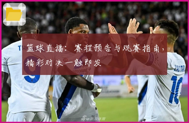 篮球直播：赛程预告与观赛指南，精彩对决一触即发