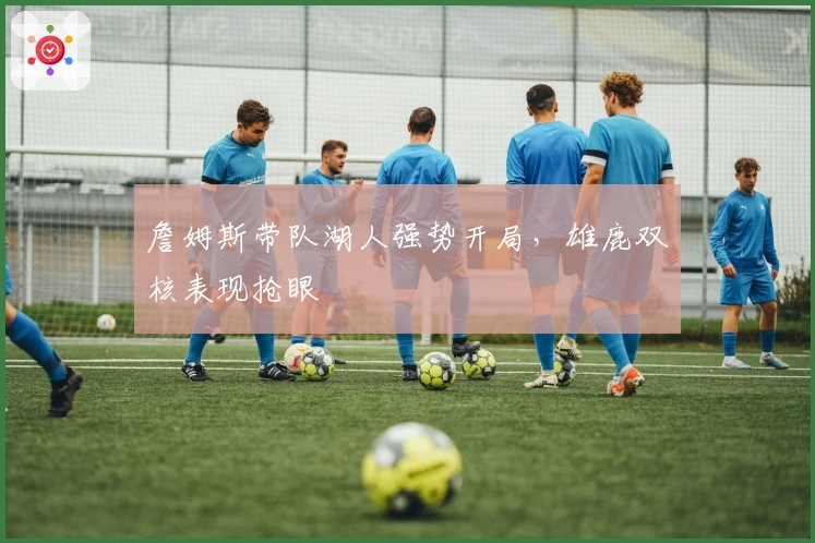 詹姆斯带队湖人强势开局，雄鹿双核表现抢眼