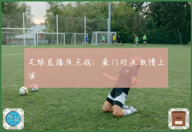 足球直播焦点战：豪门对决激情上演