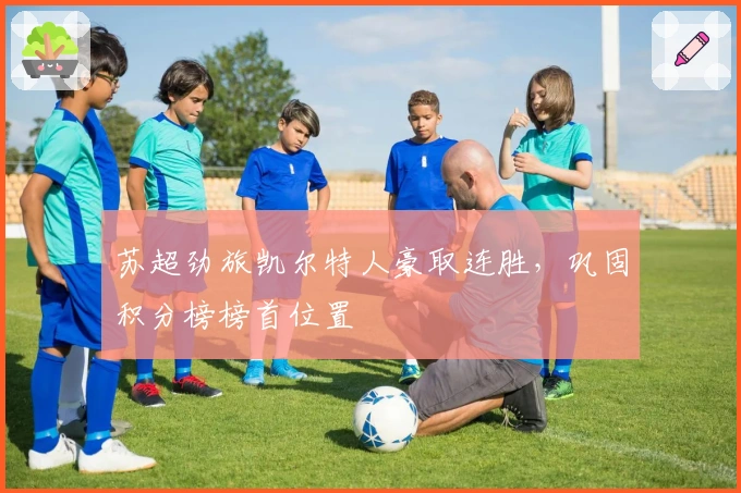 苏超劲旅凯尔特人豪取连胜,巩固积分榜榜首位置