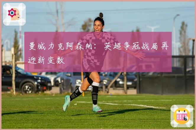 曼城力克阿森纳：英超争冠战局再迎新变数