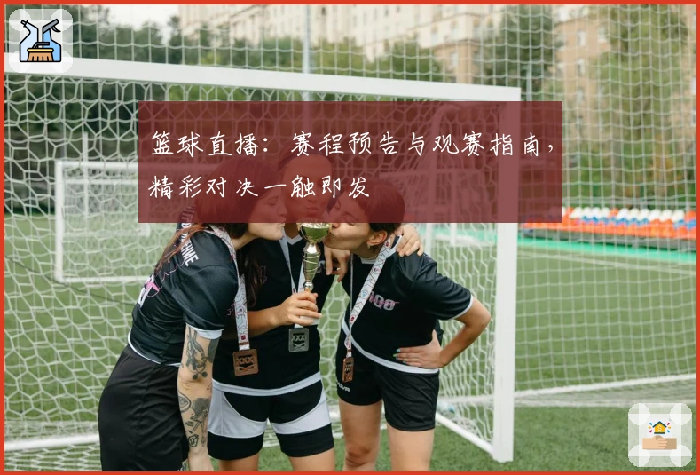 篮球直播：赛程预告与观赛指南，精彩对决一触即发