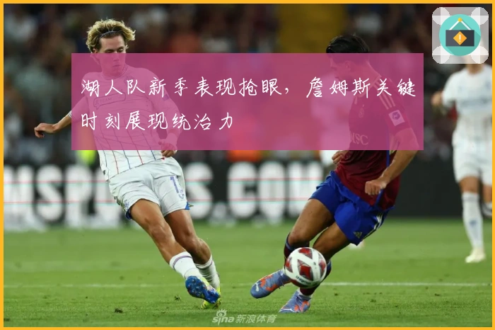 湖人队新季表现抢眼，詹姆斯关键时刻展现统治力