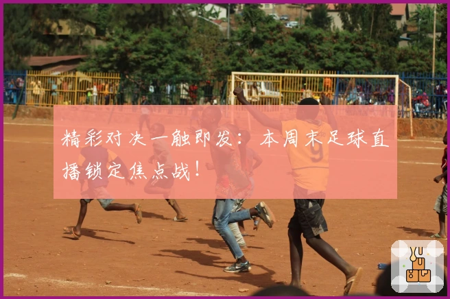 精彩对决一触即发：本周末足球直播锁定焦点战！