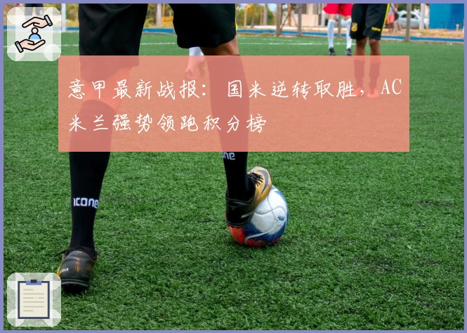 意甲最新战报：国米逆转取胜，AC米兰强势领跑积分榜