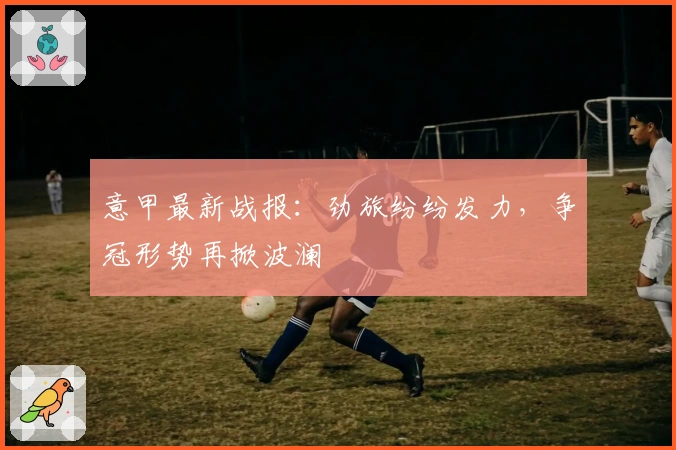 意甲最新战报：劲旅纷纷发力，争冠形势再掀波澜