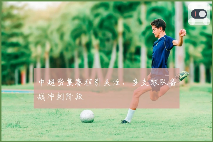 中超密集赛程引关注,多支球队备战冲刺阶段