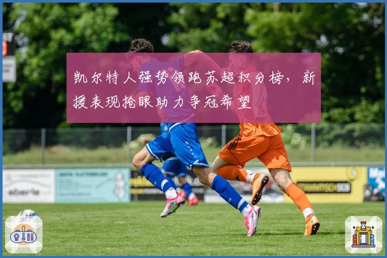 凯尔特人强势领跑苏超积分榜，新援表现抢眼助力争冠希望