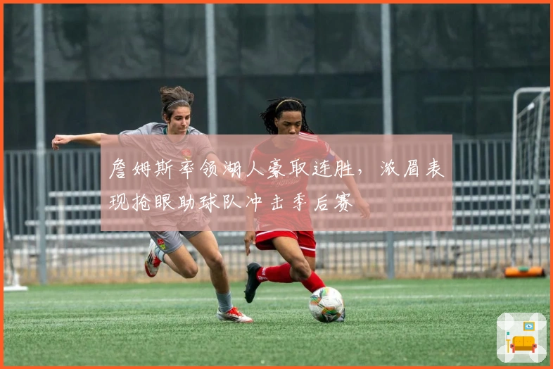 詹姆斯率领湖人豪取连胜，浓眉表现抢眼助球队冲击季后赛