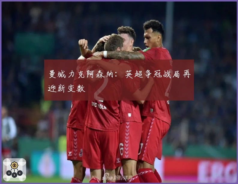 曼城力克阿森纳：英超争冠战局再迎新变数