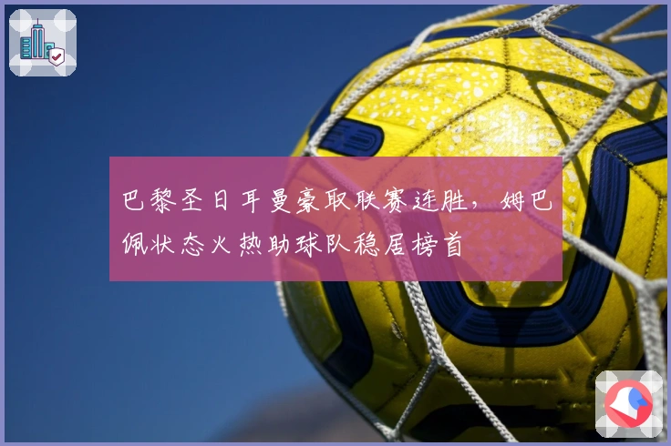 巴黎圣日耳曼豪取联赛连胜,姆巴佩状态火热助球队稳居榜首