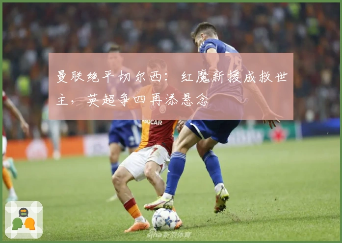 曼联绝平切尔西：红魔新援成救世主，英超争四再添悬念