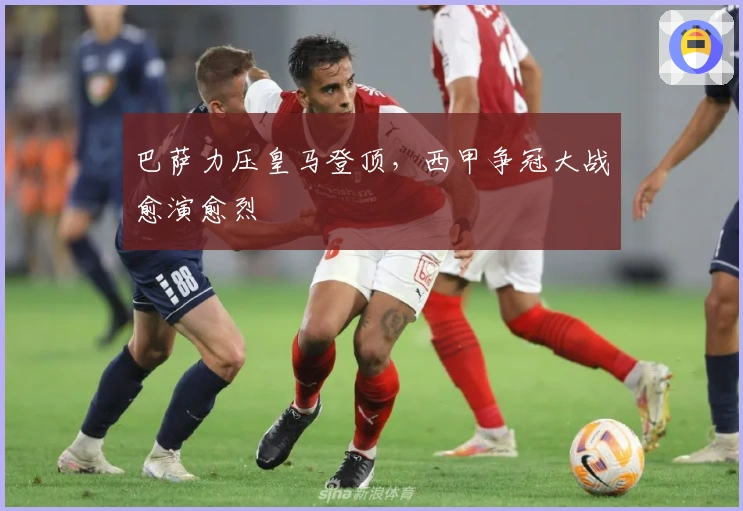 巴萨力压皇马登顶，西甲争冠大战愈演愈烈