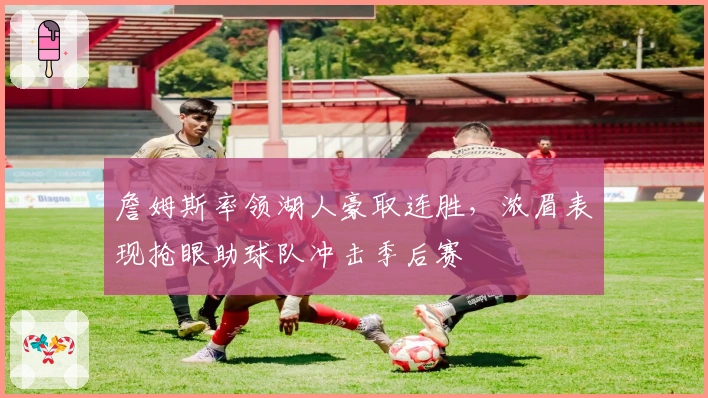 詹姆斯率领湖人豪取连胜，浓眉表现抢眼助球队冲击季后赛