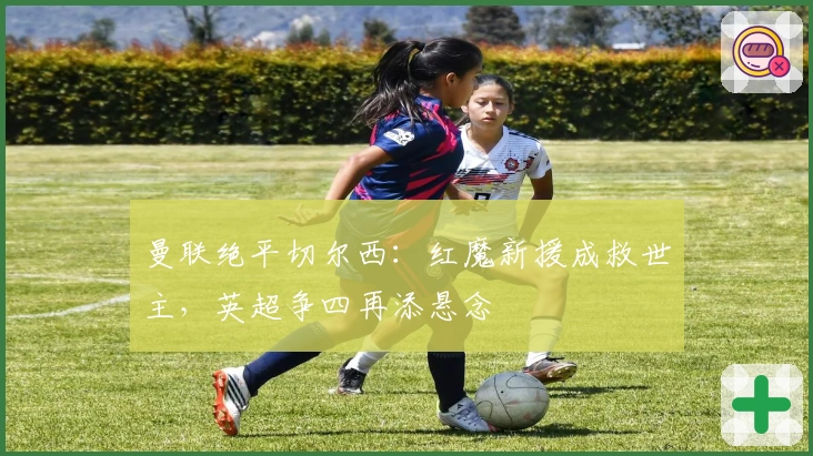 曼联绝平切尔西:红魔新援成救世主,英超争四再添悬念