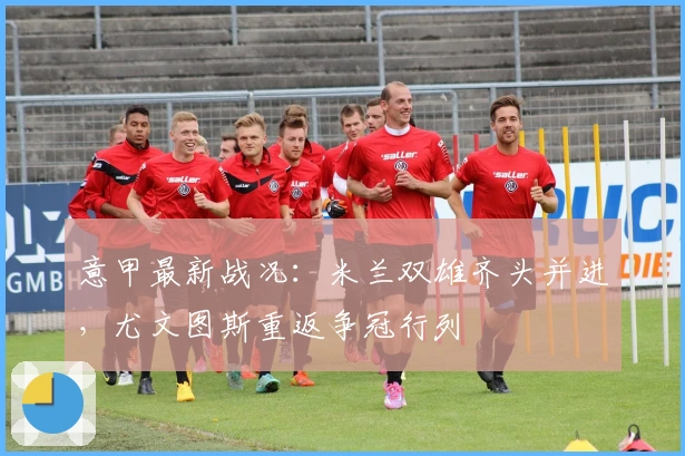 意甲最新战况：米兰双雄齐头并进，尤文图斯重返争冠行列