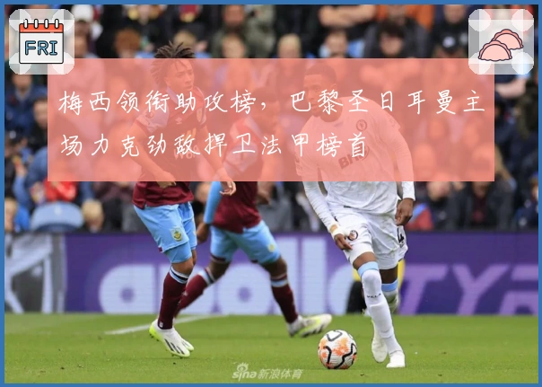 梅西领衔助攻榜，巴黎圣日耳曼主场力克劲敌捍卫法甲榜首